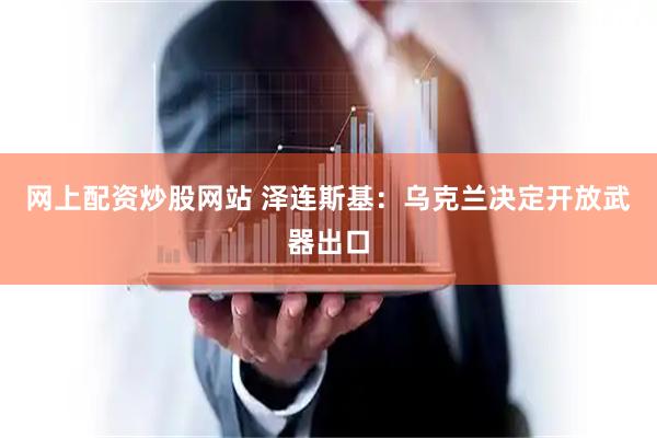 网上配资炒股网站 泽连斯基：乌克兰决定开放武器出口