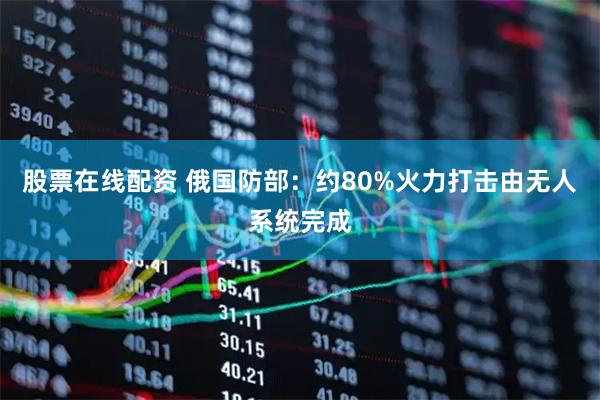 股票在线配资 俄国防部：约80%火力打击由无人系统完成